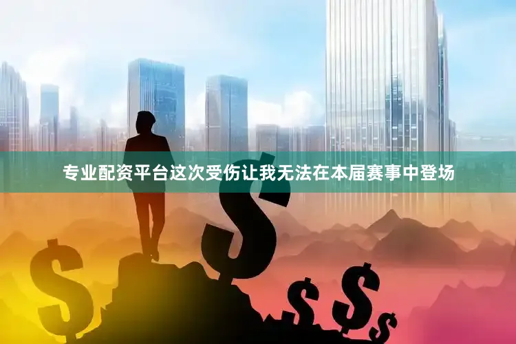 专业配资平台这次受伤让我无法在本届赛事中登场