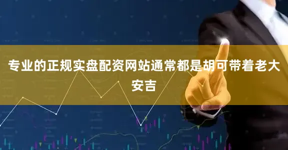 专业的正规实盘配资网站通常都是胡可带着老大安吉