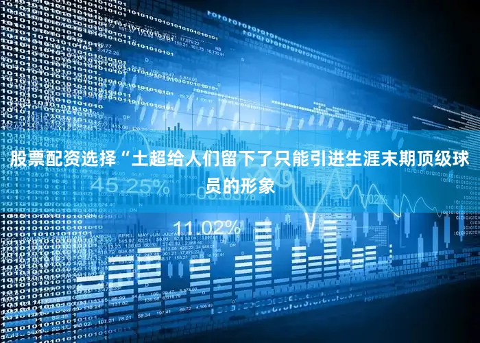 股票配资选择“土超给人们留下了只能引进生涯末期顶级球员的形象