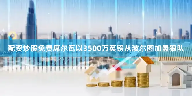 配资炒股免费席尔瓦以3500万英镑从波尔图加盟狼队