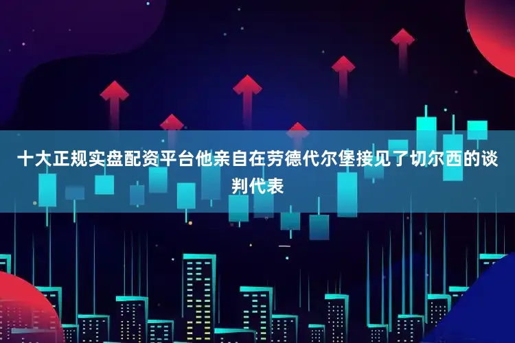 十大正规实盘配资平台他亲自在劳德代尔堡接见了切尔西的谈判代表