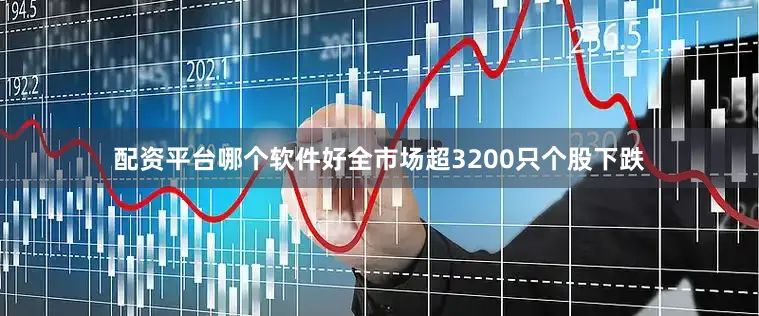配资平台哪个软件好全市场超3200只个股下跌