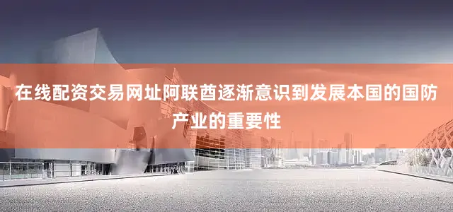 在线配资交易网址阿联酋逐渐意识到发展本国的国防产业的重要性