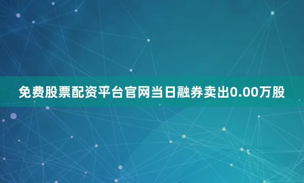免费股票配资平台官网当日融券卖出0.00万股