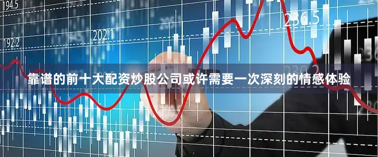 靠谱的前十大配资炒股公司或许需要一次深刻的情感体验