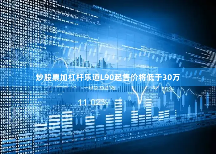 炒股票加杠杆乐道L90起售价将低于30万