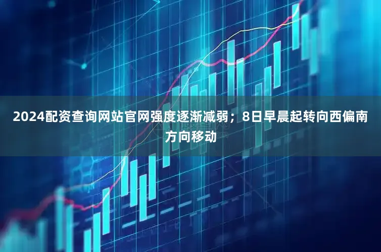 2024配资查询网站官网强度逐渐减弱；8日早晨起转向西偏南方向移动