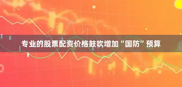专业的股票配资价格鼓吹增加“国防”预算