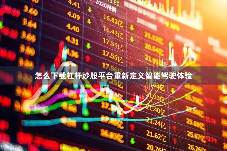 怎么下载杠杆炒股平台重新定义智能驾驶体验