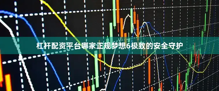 杠杆配资平台哪家正规梦想6极致的安全守护