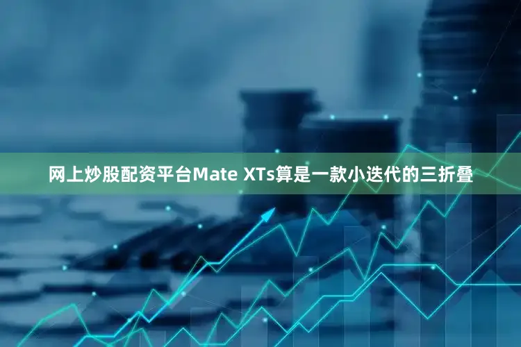 网上炒股配资平台Mate XTs算是一款小迭代的三折叠