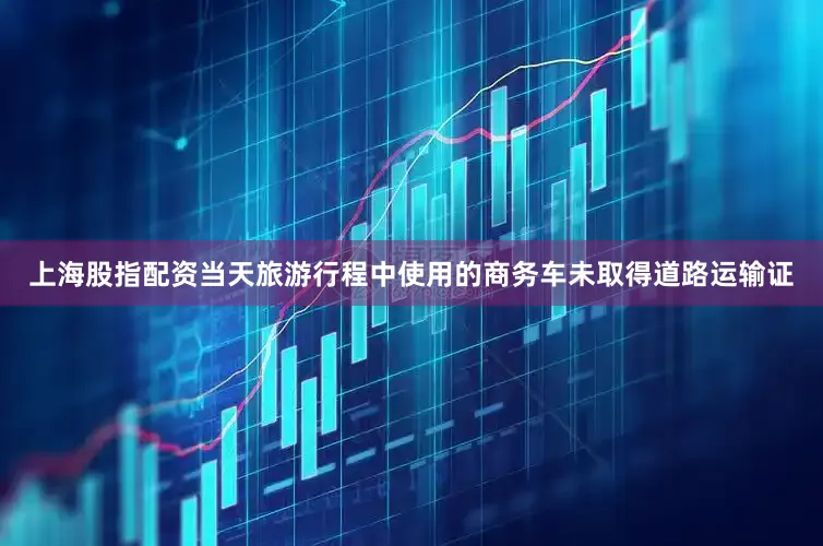 上海股指配资当天旅游行程中使用的商务车未取得道路运输证