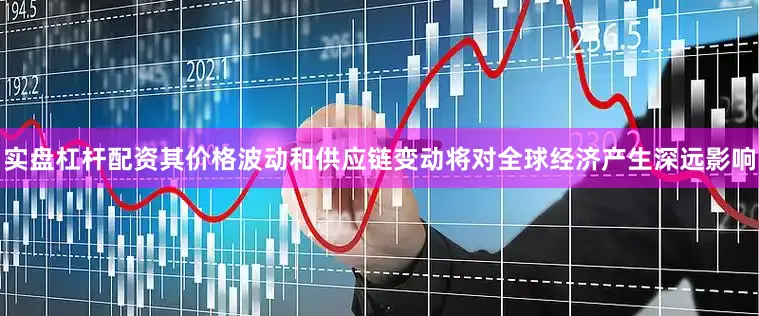 实盘杠杆配资其价格波动和供应链变动将对全球经济产生深远影响