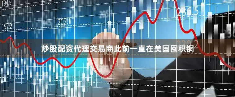 炒股配资代理交易商此前一直在美国囤积铜