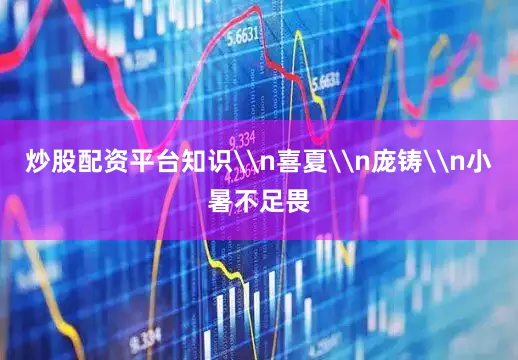 炒股配资平台知识\n喜夏\n庞铸\n小暑不足畏