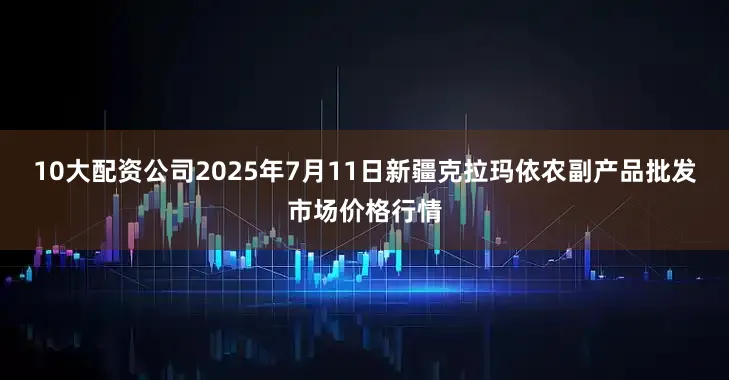 10大配资公司2025年7月11日新疆克拉玛依农副产品批发市场价格行情