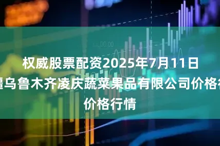 权威股票配资2025年7月11日新疆乌鲁木齐凌庆蔬菜果品有限公司价格行情