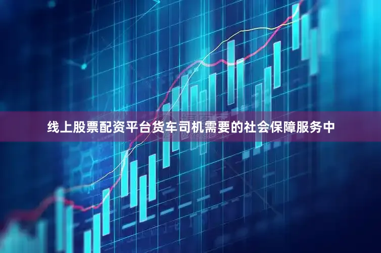 线上股票配资平台货车司机需要的社会保障服务中