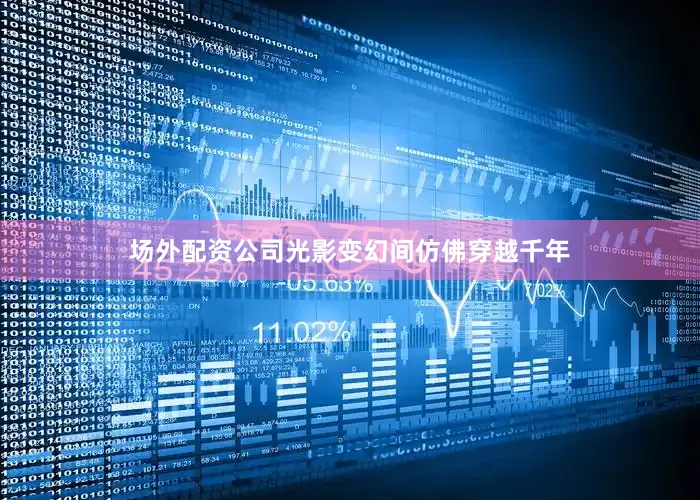 场外配资公司光影变幻间仿佛穿越千年