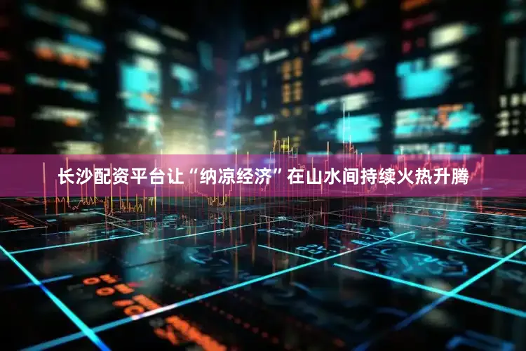 长沙配资平台让“纳凉经济”在山水间持续火热升腾