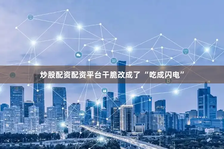 炒股配资配资平台干脆改成了 “吃成闪电”