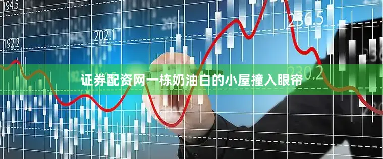 证券配资网一栋奶油白的小屋撞入眼帘