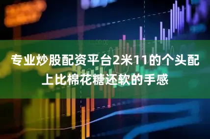 专业炒股配资平台2米11的个头配上比棉花糖还软的手感