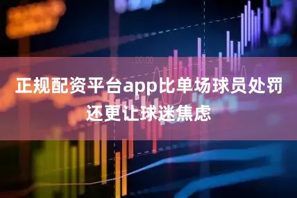 正规配资平台app比单场球员处罚还更让球迷焦虑