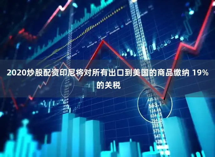 2020炒股配资印尼将对所有出口到美国的商品缴纳 19% 的关税