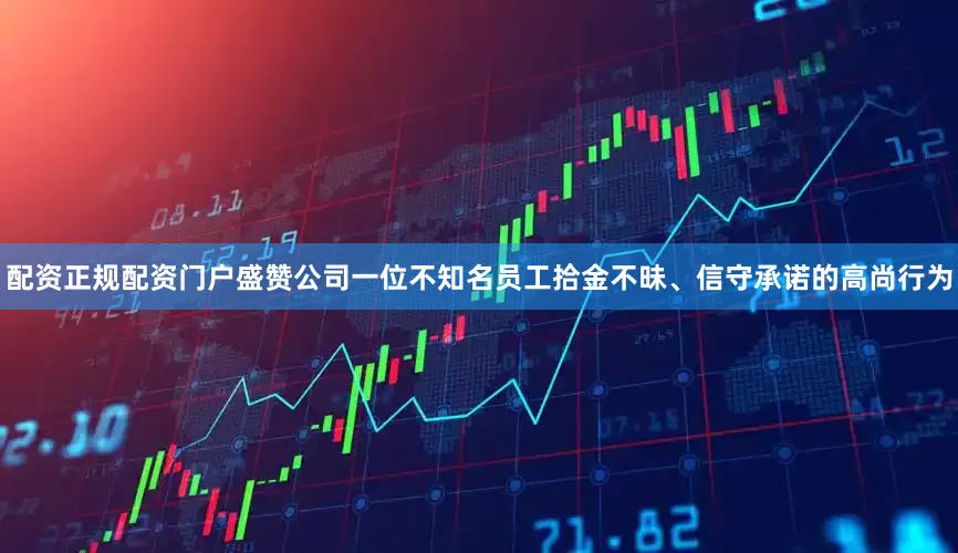 配资正规配资门户盛赞公司一位不知名员工拾金不昧、信守承诺的高尚行为