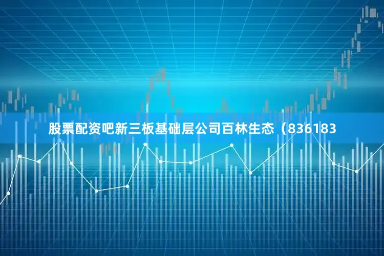 股票配资吧新三板基础层公司百林生态（836183