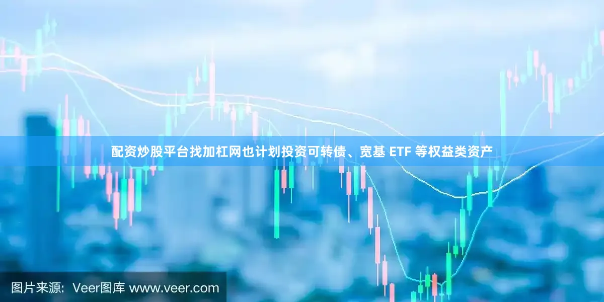 配资炒股平台找加杠网也计划投资可转债、宽基 ETF 等权益类资产