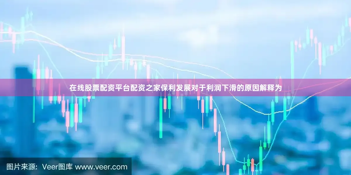 在线股票配资平台配资之家保利发展对于利润下滑的原因解释为