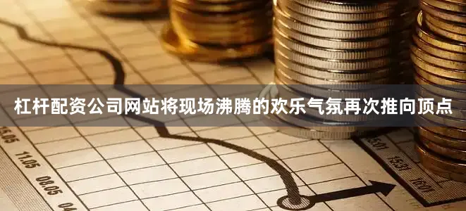 杠杆配资公司网站将现场沸腾的欢乐气氛再次推向顶点