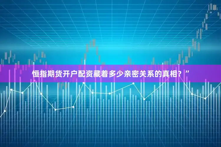 恒指期货开户配资藏着多少亲密关系的真相？”