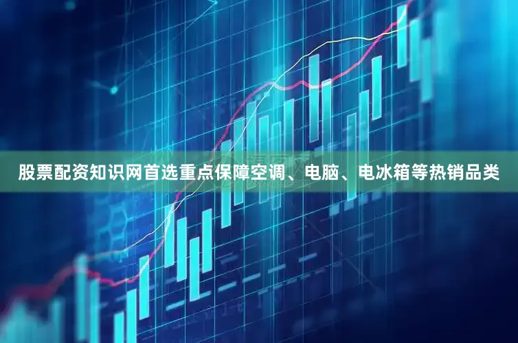 股票配资知识网首选重点保障空调、电脑、电冰箱等热销品类