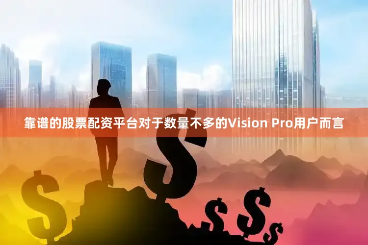 靠谱的股票配资平台对于数量不多的Vision Pro用户而言