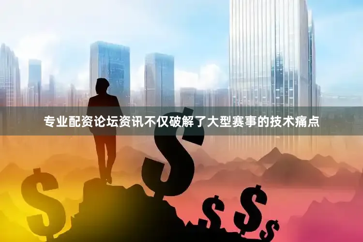 专业配资论坛资讯不仅破解了大型赛事的技术痛点