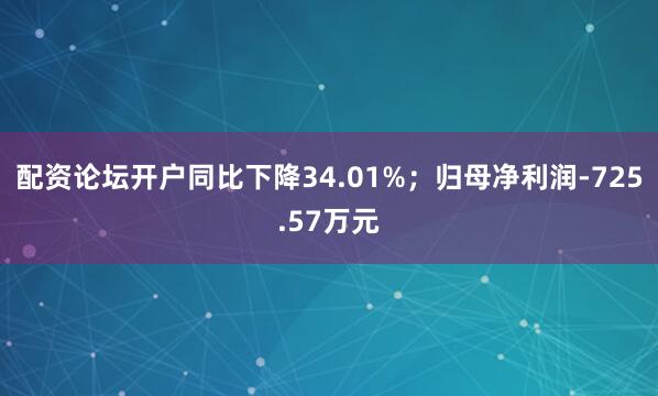配资论坛开户同比下降34.01%；归母净利润-725.57万元