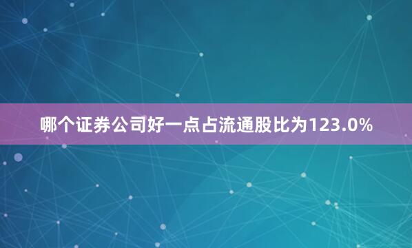 哪个证券公司好一点占流通股比为123.0%