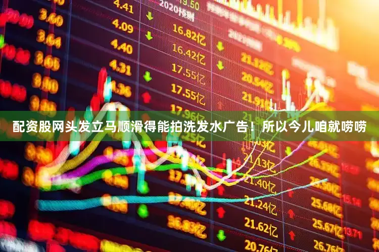 配资股网头发立马顺滑得能拍洗发水广告！所以今儿咱就唠唠
