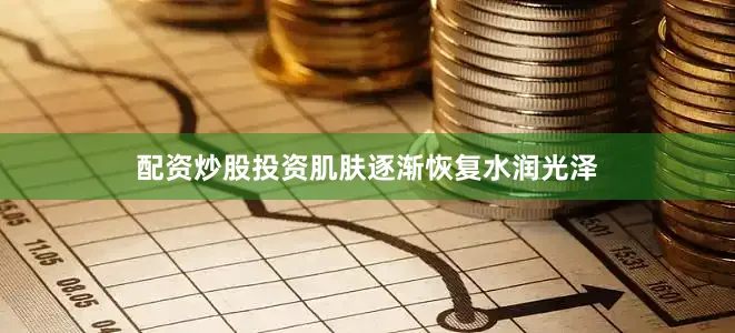配资炒股投资肌肤逐渐恢复水润光泽