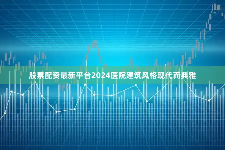 股票配资最新平台2024医院建筑风格现代而典雅