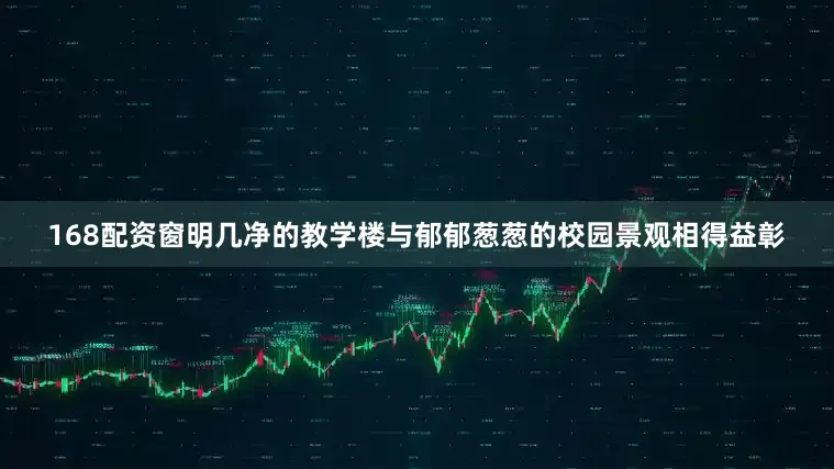 168配资窗明几净的教学楼与郁郁葱葱的校园景观相得益彰