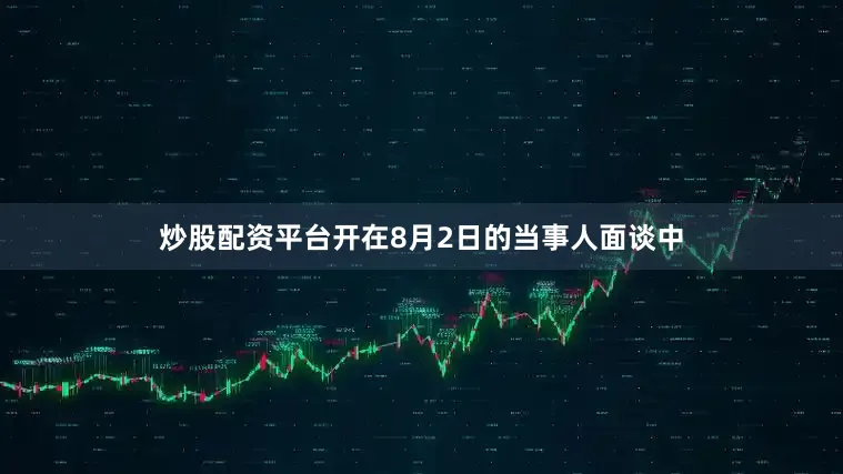 炒股配资平台开在8月2日的当事人面谈中