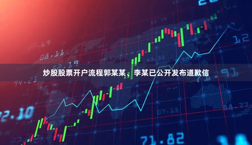 炒股股票开户流程郭某某、李某已公开发布道歉信