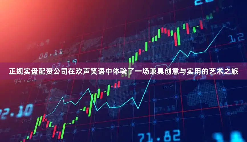 正规实盘配资公司在欢声笑语中体验了一场兼具创意与实用的艺术之旅