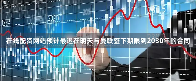 在线配资网站预计最迟在明天与曼联签下期限到2030年的合同