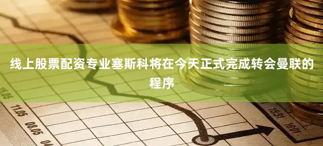 线上股票配资专业塞斯科将在今天正式完成转会曼联的程序