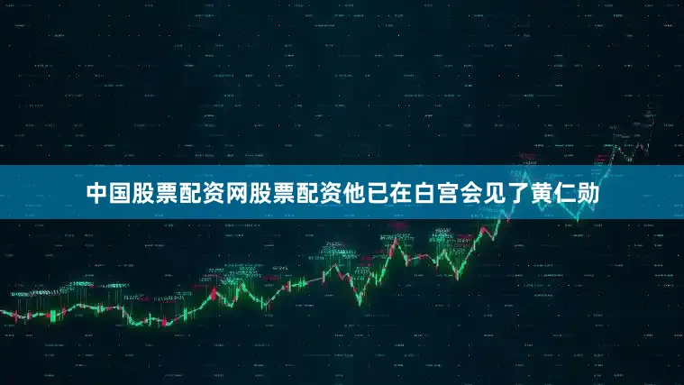 中国股票配资网股票配资他已在白宫会见了黄仁勋